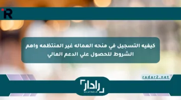 كيفية التسجيل في منحة العمالة غير المنتظمة وأهم الشروط للحصول على الدعم المالي